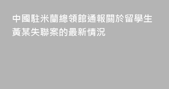 中國駐米蘭總領館通報關於留學生黃某失聯案的最新情況