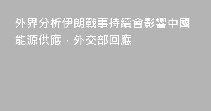 外界分析伊朗戰事持續會影響中國能源供應，外交部回應