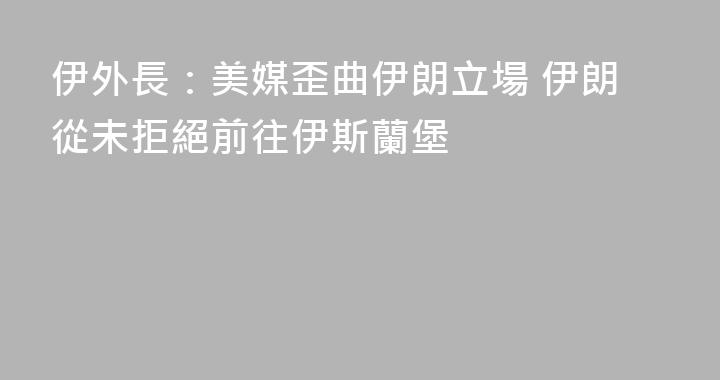 伊外長：美媒歪曲伊朗立場 伊朗從未拒絕前往伊斯蘭堡