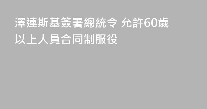 澤連斯基簽署總統令 允許60歲以上人員合同制服役