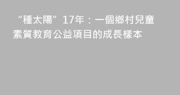 “種太陽”17年：一個鄉村兒童素質教育公益項目的成長樣本