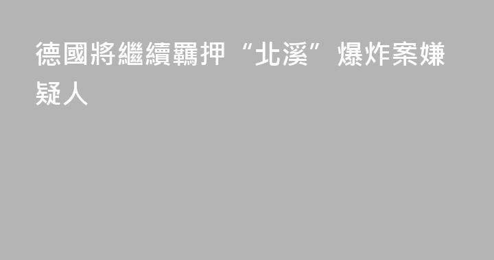 德國將繼續羈押“北溪”爆炸案嫌疑人