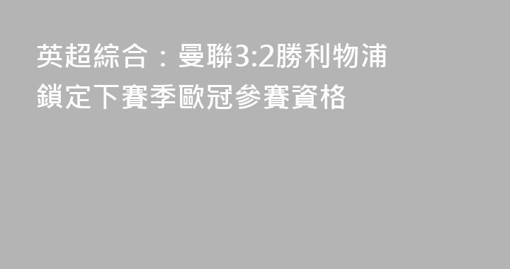 英超綜合：曼聯3:2勝利物浦 鎖定下賽季歐冠參賽資格