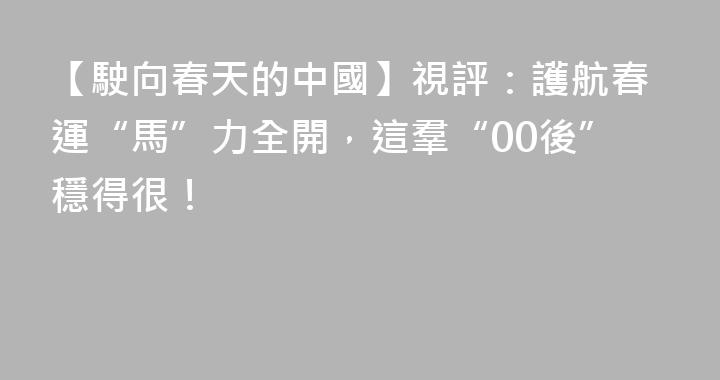 【駛向春天的中國】視評：護航春運“馬”力全開，這羣“00後”穩得很！