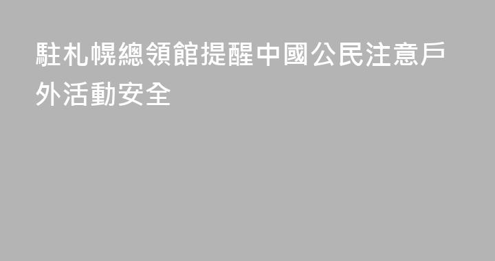 駐札幌總領館提醒中國公民注意戶外活動安全