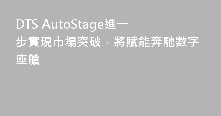 DTS AutoStage進一步實現市場突破，將賦能奔馳數字座艙