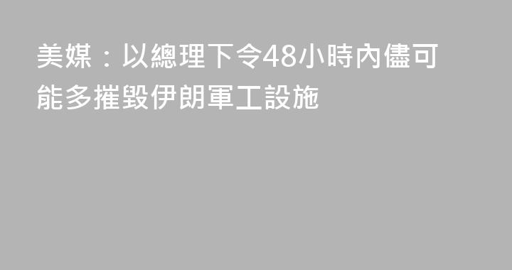 美媒：以總理下令48小時內儘可能多摧毀伊朗軍工設施