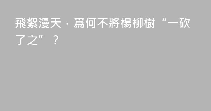 飛絮漫天，爲何不將楊柳樹“一砍了之”？