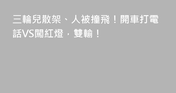 三輪兒散架、人被撞飛！開車打電話VS闖紅燈，雙輸！
