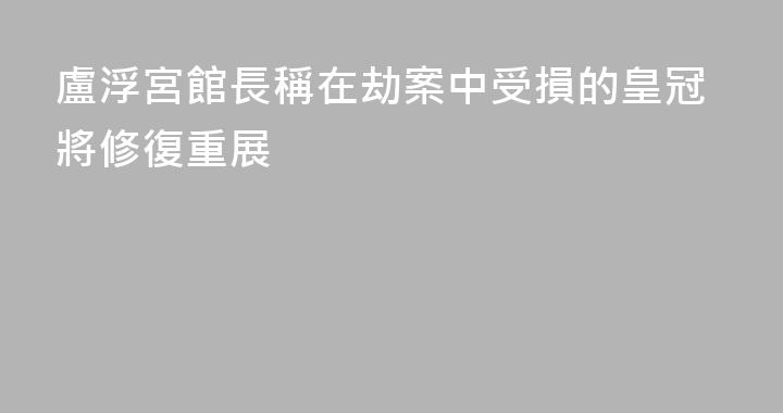 盧浮宮館長稱在劫案中受損的皇冠將修復重展