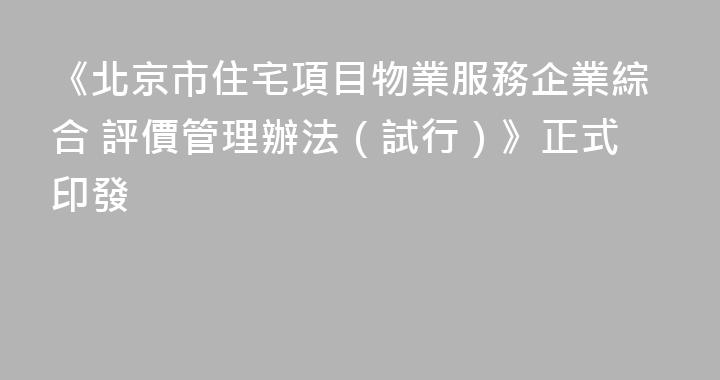 《北京市住宅項目物業服務企業綜合 評價管理辦法（試行）》正式印發