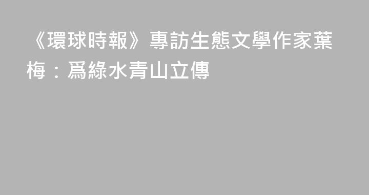 《環球時報》專訪生態文學作家葉梅：爲綠水青山立傳