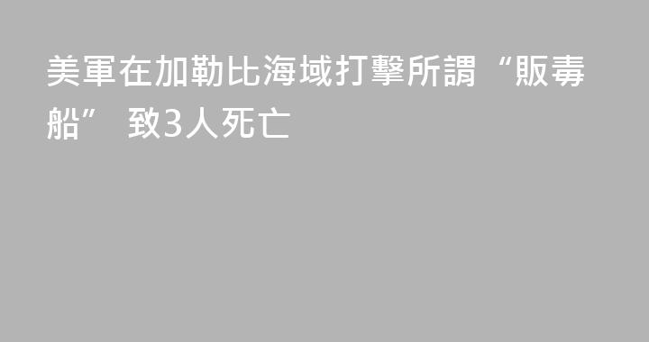 美軍在加勒比海域打擊所謂“販毒船” 致3人死亡