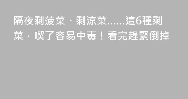 隔夜剩菠菜、剩涼菜……這6種剩菜，喫了容易中毒！看完趕緊倒掉