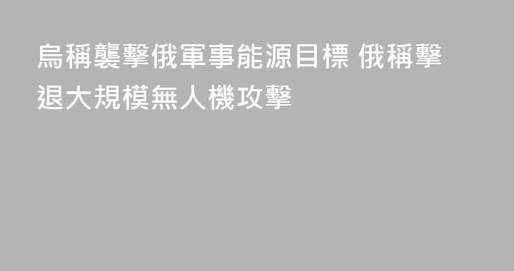 烏稱襲擊俄軍事能源目標 俄稱擊退大規模無人機攻擊