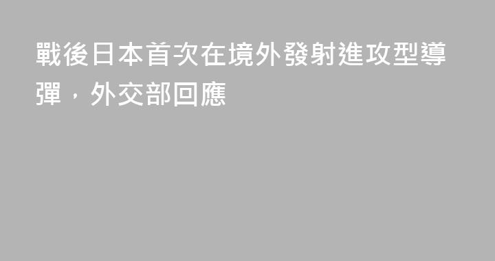 戰後日本首次在境外發射進攻型導彈，外交部回應