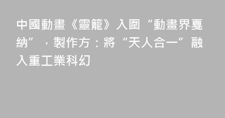 中國動畫《靈籠》入圍“動畫界戛納”，製作方：將“天人合一”融入重工業科幻