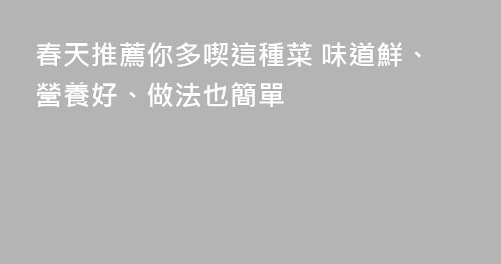 春天推薦你多喫這種菜 味道鮮、營養好、做法也簡單