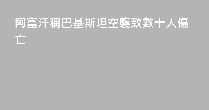 阿富汗稱巴基斯坦空襲致數十人傷亡