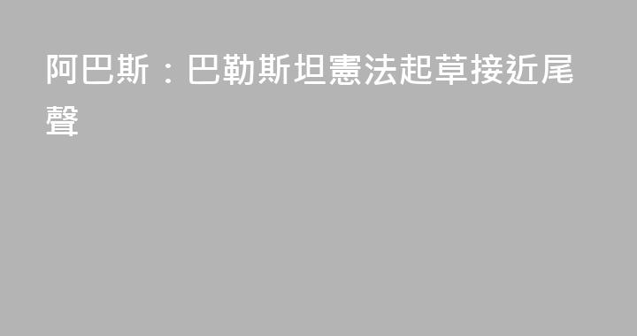 阿巴斯：巴勒斯坦憲法起草接近尾聲