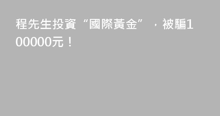 程先生投資“國際黃金”，被騙100000元！