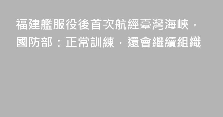 福建艦服役後首次航經臺灣海峽，國防部：正常訓練，還會繼續組織
