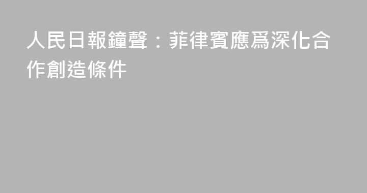 人民日報鐘聲：菲律賓應爲深化合作創造條件