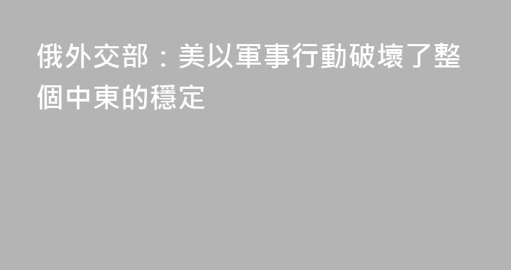 俄外交部：美以軍事行動破壞了整個中東的穩定