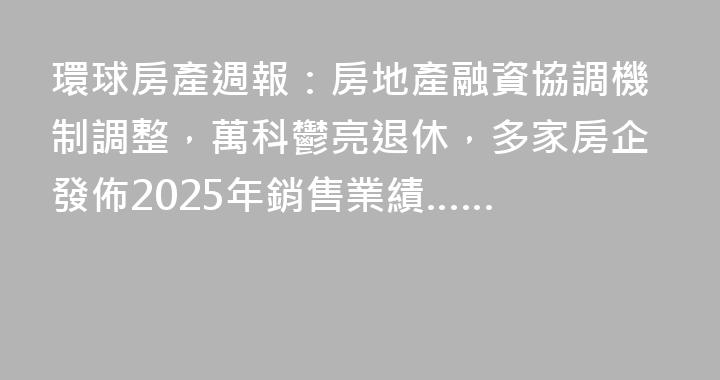 環球房產週報：房地產融資協調機制調整，萬科鬱亮退休，多家房企發佈2025年銷售業績……