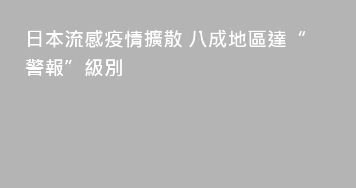 日本流感疫情擴散 八成地區達“警報”級別