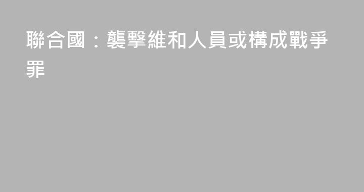聯合國：襲擊維和人員或構成戰爭罪