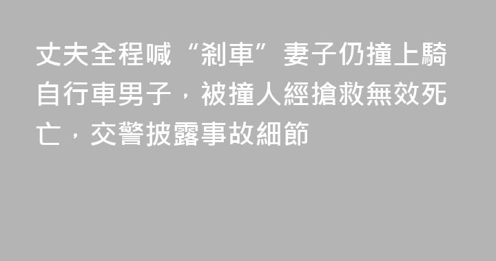 丈夫全程喊“剎車”妻子仍撞上騎自行車男子，被撞人經搶救無效死亡，交警披露事故細節