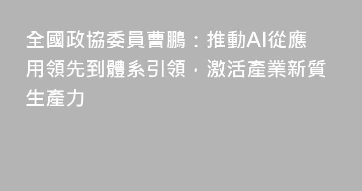 全國政協委員曹鵬：推動AI從應用領先到體系引領，激活產業新質生產力