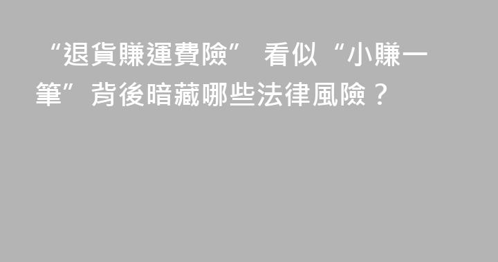 “退貨賺運費險” 看似“小賺一筆”背後暗藏哪些法律風險？