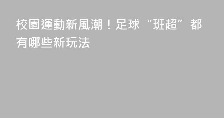 校園運動新風潮！足球“班超”都有哪些新玩法
