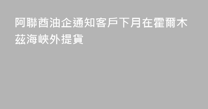 阿聯酋油企通知客戶下月在霍爾木茲海峽外提貨