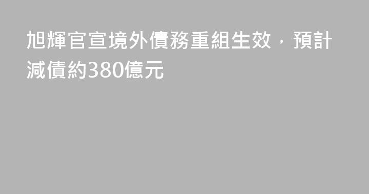 旭輝官宣境外債務重組生效，預計減債約380億元