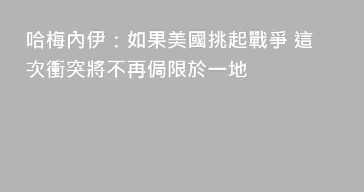 哈梅內伊：如果美國挑起戰爭 這次衝突將不再侷限於一地