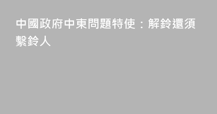 中國政府中東問題特使：解鈴還須繫鈴人