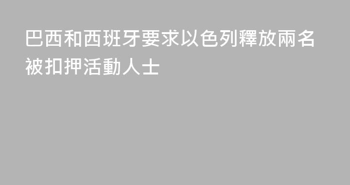 巴西和西班牙要求以色列釋放兩名被扣押活動人士