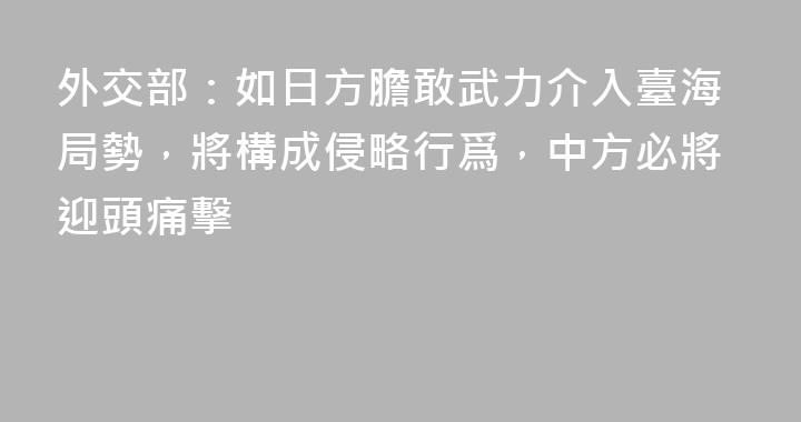 外交部：如日方膽敢武力介入臺海局勢，將構成侵略行爲，中方必將迎頭痛擊