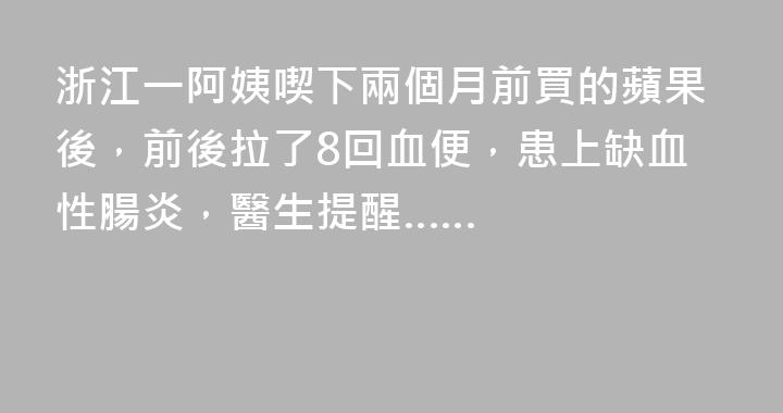 浙江一阿姨喫下兩個月前買的蘋果後，前後拉了8回血便，患上缺血性腸炎，醫生提醒……