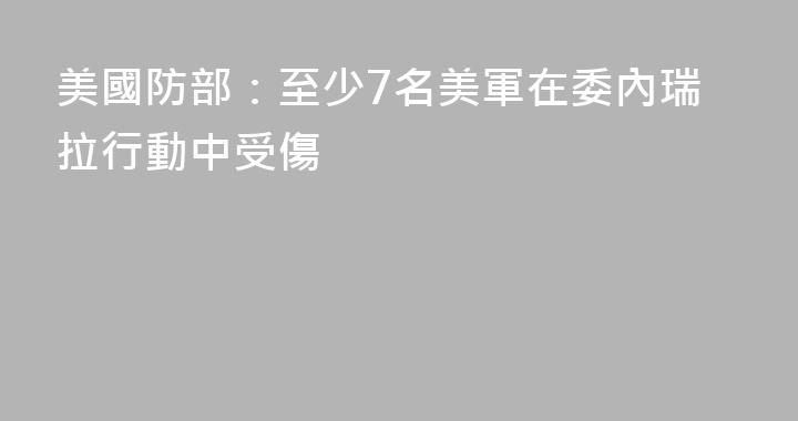 美國防部：至少7名美軍在委內瑞拉行動中受傷