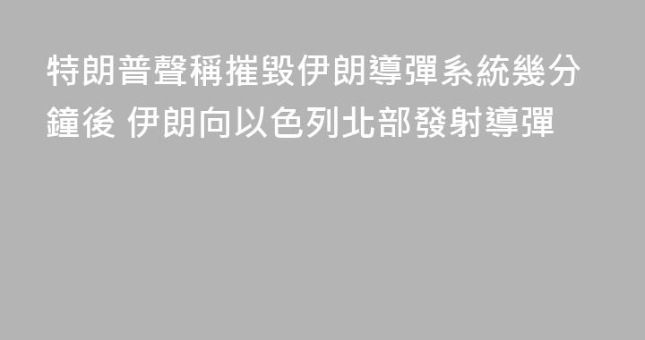 特朗普聲稱摧毀伊朗導彈系統幾分鐘後 伊朗向以色列北部發射導彈