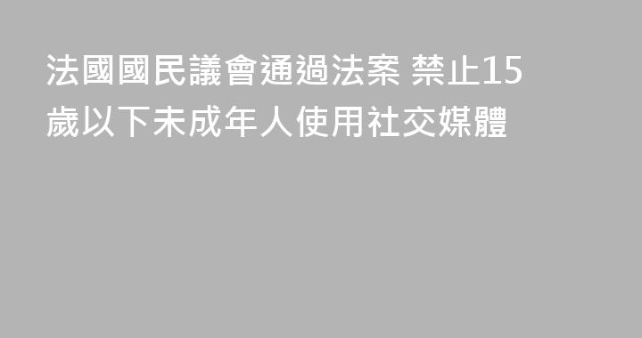 法國國民議會通過法案 禁止15歲以下未成年人使用社交媒體