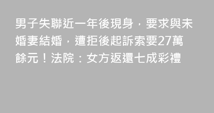 男子失聯近一年後現身，要求與未婚妻結婚，遭拒後起訴索要27萬餘元！法院：女方返還七成彩禮