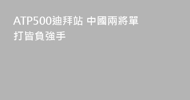 ATP500迪拜站 中國兩將單打皆負強手