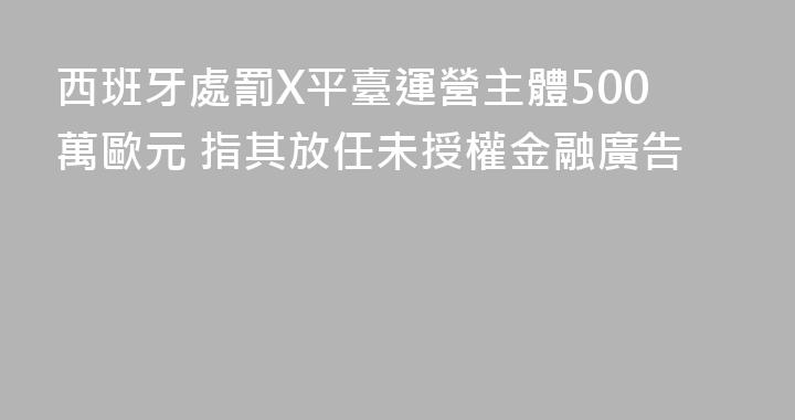 西班牙處罰X平臺運營主體500萬歐元 指其放任未授權金融廣告