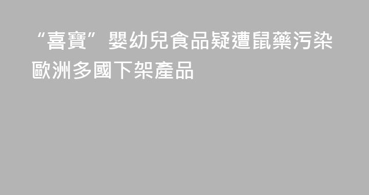 “喜寶”嬰幼兒食品疑遭鼠藥污染 歐洲多國下架產品