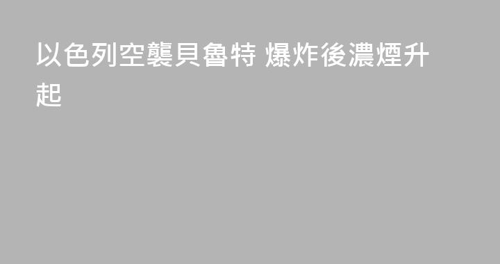 以色列空襲貝魯特 爆炸後濃煙升起